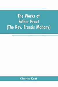 Works of Father Prout (the Rev. Francis Mahony)