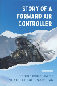 Story Of A Forward Air Controller: Offer A Rare Glimpse Into The Life Of A Young FAC: Story Of A Forward Air Controller Air Force