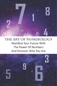 The Art Of Numerology_ Manifest Your Future With The Power Of Numbers And Discover Who You Are