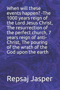 When will these events happen? -The 1000 years reign of the Lord Jesus Christ, The resurrection of the perfect church, 7 years reign of anti-Christ, The pouring of the wrath of the God upon the earth