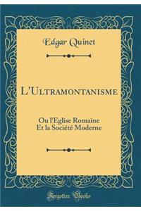 L'Ultramontanisme: Ou l'Ã?glise Romaine Et La SociÃ©tÃ© Moderne (Classic Reprint)