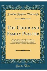 The Choir and Family Psalter: Being the Psalms of David; Together with the Canticles of the Morning and Evening Prayer, and Occasional Offices of the Church; Arranged for Chanting; To Which Is Prefixed a Selection of Chants (Classic Reprint)