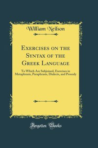 Exercises on the Syntax of the Greek Language: To Which Are Subjoined, Exercises in Metaphrasis, Paraphrasis, Dialects, and Prosody (Classic Reprint)