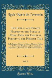 The Public and Private History of the Popes of Rome, From the Earliest Period to the Present Time, Vol. 2: Including the History of Saints, Martyrs, Fathers of the Church, Religious Orders, Cardinals, Inquisitions, Schisms, and the Great Reformers