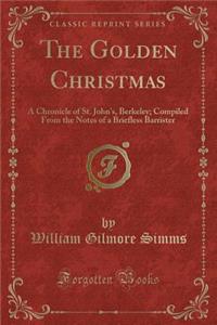 The Golden Christmas: A Chronicle of St. John's, Berkeley; Compiled from the Notes of a Briefless Barrister (Classic Reprint)