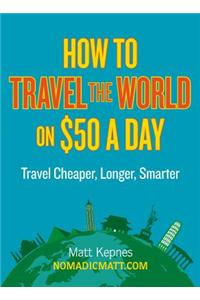 How to Travel the World on $50 a Day: Travel Cheaper, Longer, Smarter