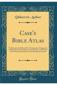 Case's Bible Atlas: To Illustrate the Old and New Testaments, Designed to Aid Sunday School Teachers and Scholars, in the Study of the International Series of Sunday School Lessons (Classic Reprint)