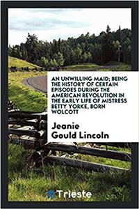 Unwilling Maid; Being the History of Certain Episodes During the American Revolution in the Early Life of Mistress Betty Yorke, Born Wolcott