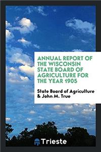 Annual Report of the Wisconsin State Board of Agriculture for the Year 1905