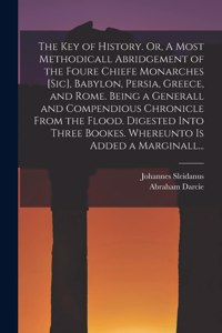 The Key of History. Or, A Most Methodicall Abridgement of the Foure Chiefe Monarches [sic], Babylon, Persia, Greece, and Rome [electronic Resource]. Being a Generall and Compendious Chronicle From the Flood. Digested Into Three Bookes. Whereunto Is
