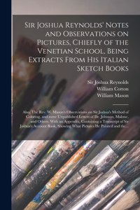 Sir Joshua Reynolds' Notes and Observations on Pictures, Chiefly of the Venetian School, Being Extracts From His Italian Sketch Books; Also, The Rev. W. Mason's Observations on Sir Joshua's Method of Coloring, and Some Unpublished Letters of Dr....