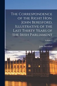 Correspondence of the Right Hon. John Beresford, Illustrative of the Last Thirty Years of the Irish Parliament; Volume 1