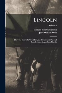 Lincoln; the True Story of a Great Life, the History and Personal Recollections of Abraham Lincoln; Volume 1