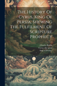 History Of Cyrus, King Of Persia, Shewing The Fulfilment Of Scripture Prophecy