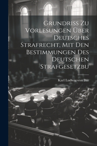 Grundriss zu Vorlesungen über Deutsches Strafrecht, mit den Bestimmungen des Deutschen Strafgesetzbu