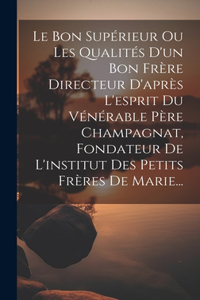 Le Bon Supérieur Ou Les Qualités D'un Bon Frère Directeur D'après L'esprit Du Vénérable Père Champagnat, Fondateur De L'institut Des Petits Frères De Marie...