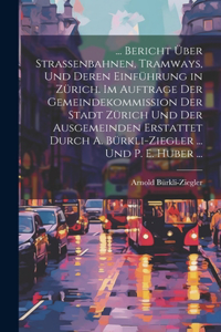 ... Bericht Über Strassenbahnen, Tramways, Und Deren Einführung in Zürich. Im Auftrage Der Gemeindekommission Der Stadt Zürich Und Der Ausgemeinden Erstattet Durch A. Bürkli-Ziegler ... Und P. E. Huber ...