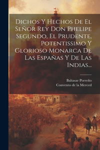 Dichos Y Hechos De El Señor Rey Don Phelipe Segundo, El Prudente, Potentissimo Y Glorioso Monarca De Las Españas Y De Las Indias...