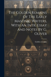 The Golden Remains Of The Early Masonic Writers, With An Intr. Essay And Notes By G. Oliver