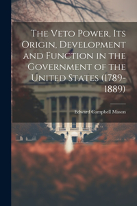 Veto Power, its Origin, Development and Function in the Government of the United States (1789-1889)