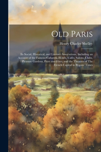 Old Paris; its Social, Historical, and Literary Associations, Including an Account of the Famous Cabarets, Hôtels, Cafés, Salons, Clubs, Pleasure Gardens, Fairs and Fêtes, and the Theatres of The French Capital in Bygone Times