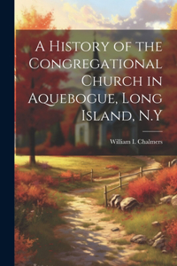 History of the Congregational Church in Aquebogue, Long Island, N.Y