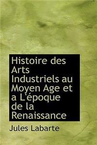 Histoire Des Arts Industriels Au Moyen Age Et A L' Poque de La Renaissance