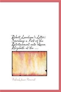 Robert Laneham's Letter: Describing a Part of the Entertainment Unto Queen Elizabeth at the ...