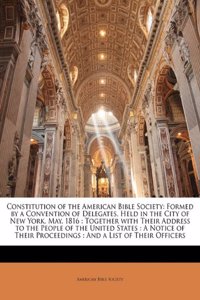 Constitution of the American Bible Society: Formed by a Convention of Delegates, Held in the City of New York, May, 1816: Together with Their Address