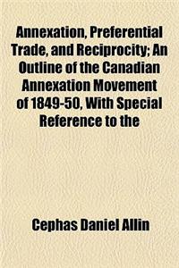 Annexation, Preferential Trade, and Reciprocity; An Outline of the Canadian Annexation Movement of 1849-50, with Special Reference to the