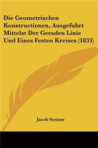 Die Geometrischen Konstructionen, Ausgefuhrt Mittelst Der Geraden Linie Und Eines Festen Kreises (1833)