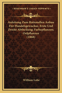 Anleitung Zum Rationellen Anbau Der Handelsgewachse, Erste Und Zweite Abtheilung; Farbepflanzen; Oelpflanzen (1868)
