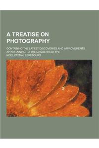 A Treatise on Photography; Containing the Latest Discoveries and Improvements Appertaining to the Daguerreotype