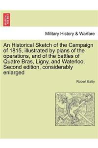 An Historical Sketch of the Campaign of 1815, Illustrated by Plans of the Operations, and of the Battles of Quatre Bras, Ligny, and Waterloo. Second Edition, Considerably Enlarged