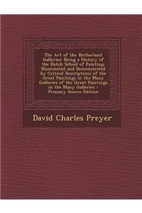 The Art of the Netherland Galleries: Being a History of the Dutch School of Painting: Illuminated and Demonstrated by Critical Descriptions of the Great Paintings in the Many Galleries of the Great Paintings in the Many Galleries