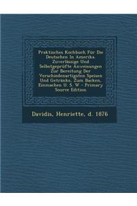 Praktisches Kochbuch Fur Die Deutschen in Amerika. Zuverlassige Und Selbstgeprufte Anweisungen Zur Bereitung Der Verschiedenartigsten Speisen Und Getr