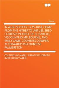 In Whig Society, 1775-1818, Comp. from the Hitherto Unpublished Correspondence of Elizabeth, Viscountess Melbourne, and Emily Lamb, Countess Cowper, Afterwards Viscountess Palmerston