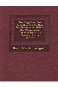 Das Ungeld in Den Schwabischen Stadten Bis Zur Zweiten Halfte Des Vierzehnten Jahrhunderts ... - Primary Source Edition