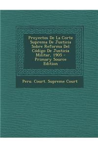 Proyectos de La Corte Suprema de Justicia Sobre Reforma del Codigo de Justicia Militar, 1905
