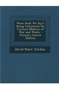 What Shall We Say?: Being Comments on Current Matters of War and Waste