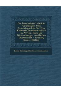 Die Eisenbahnen Afrikas: Grundlagen Und Gesichtspunkte Fur Eine Koloniale Eisenbahnpolitik in Afrika. Nach Der Gleichnamigen Amtlichen Denkschrift - Primary Source Edition