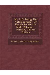 My Life Being the Autobiography of Nawab Server-UL-Mulk Bahadur - Primary Source Edition