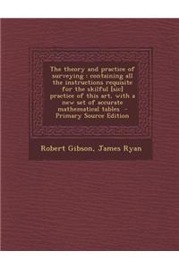 The Theory and Practice of Surveying: Containing All the Instructions Requisite for the Skilful [Sic] Practice of This Art, with a New Set of Accurate
