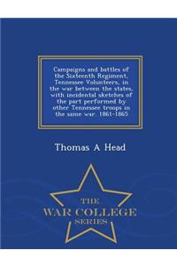 Campaigns and Battles of the Sixteenth Regiment, Tennessee Volunteers, in the War Between the States, with Incidental Sketches of the Part Performed by Other Tennessee Troops in the Same War. 1861-1865 - War College Series