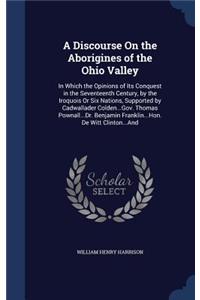 A Discourse On the Aborigines of the Ohio Valley: In Which the Opinions of Its Conquest in the Seventeenth Century, by the Iroquois Or Six Nations, Supported by Cadwallader Colden...Gov. Thomas Pown