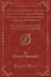 Testimony for Prosecution and Defence in the Case of Edward Spangler, Tried for Conspiracy to Murder the President