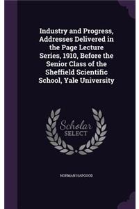 Industry and Progress, Addresses Delivered in the Page Lecture Series, 1910, Before the Senior Class of the Sheffield Scientific School, Yale University