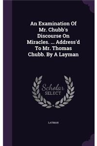 Examination Of Mr. Chubb's Discourse On Miracles. ... Address'd To Mr. Thomas Chubb. By A Layman