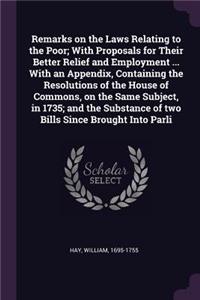 Remarks on the Laws Relating to the Poor; With Proposals for Their Better Relief and Employment ... With an Appendix, Containing the Resolutions of the House of Commons, on the Same Subject, in 1735; and the Substance of two Bills Since Brought Int