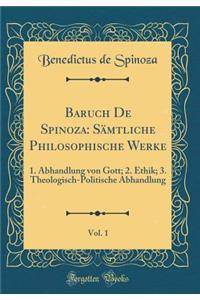 Baruch de Spinoza: SÃ¤mtliche Philosophische Werke, Vol. 1: 1. Abhandlung Von Gott; 2. Ethik; 3. Theologisch-Politische Abhandlung (Classic Reprint)